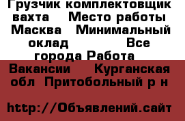 Грузчик-комплектовщик (вахта) › Место работы ­ Масква › Минимальный оклад ­ 45 000 - Все города Работа » Вакансии   . Курганская обл.,Притобольный р-н